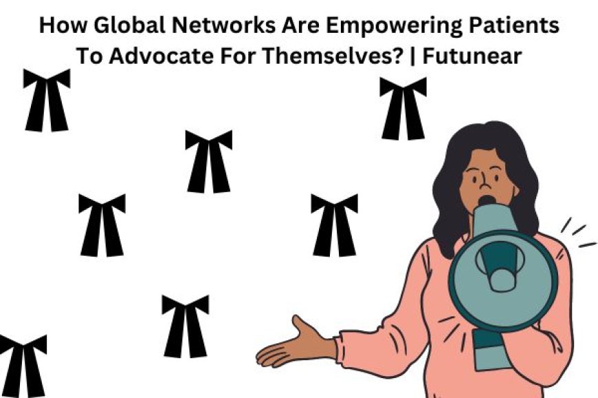 How Global Networks Are Empowering Patients To Advocate For Themselves? | Futunear