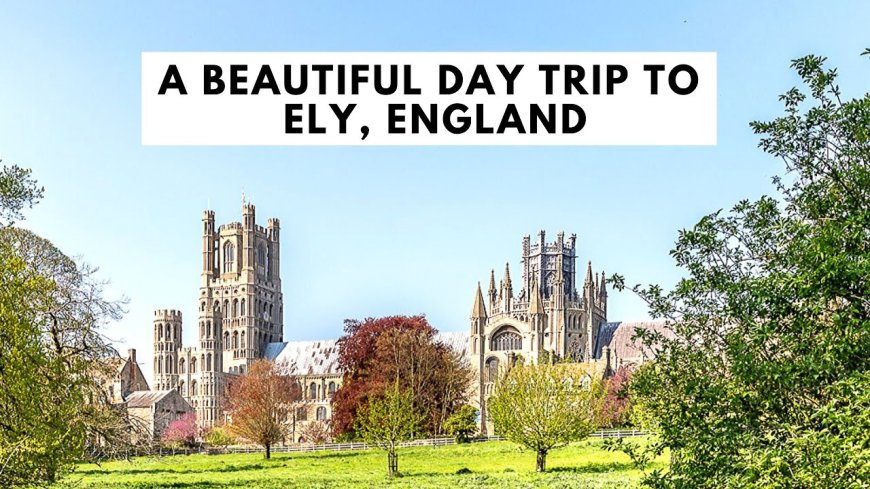 Exploring the Best Places to Visit in Ely, England