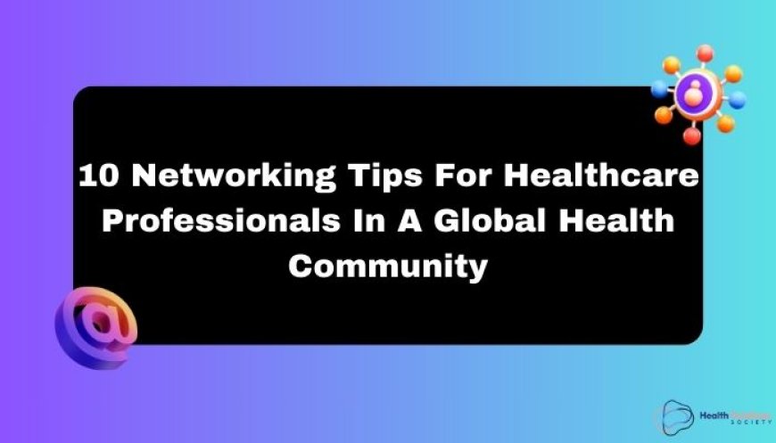 10 Networking Tips For Healthcare Professionals In A Global Health Community