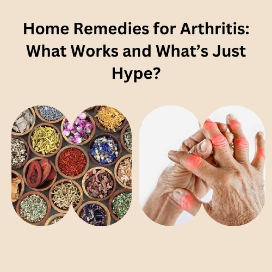 Home Remedies for Arthritis: What Works and What’s Just Hype?