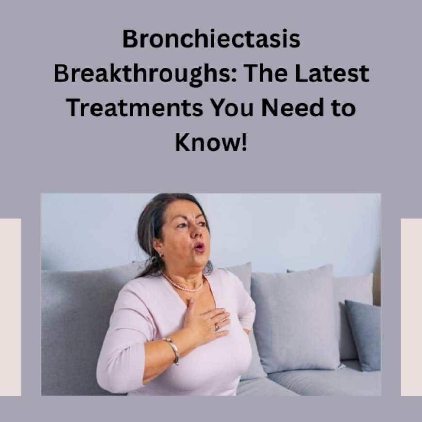 Bronchiectasis Breakthroughs: The Latest Treatments You Need to Know!